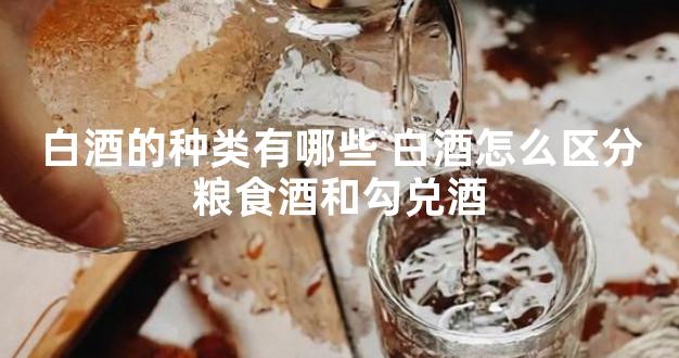 白酒的种类有哪些 白酒怎么区分粮食酒和勾兑酒